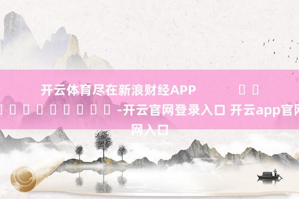 开云体育尽在新浪财经APP            													-开云官网登录入口 开云app官网入口