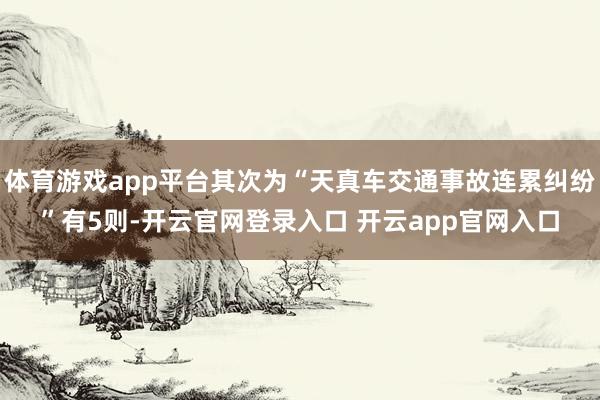 体育游戏app平台其次为“天真车交通事故连累纠纷”有5则-开云官网登录入口 开云app官网入口