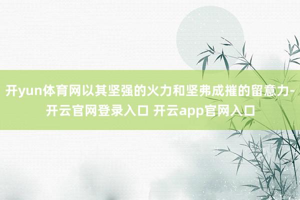开yun体育网以其坚强的火力和坚弗成摧的留意力-开云官网登录入口 开云app官网入口