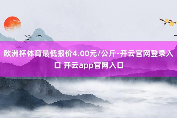 欧洲杯体育最低报价4.00元/公斤-开云官网登录入口 开云app官网入口