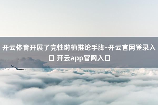 开云体育开展了党性莳植推论手脚-开云官网登录入口 开云app官网入口