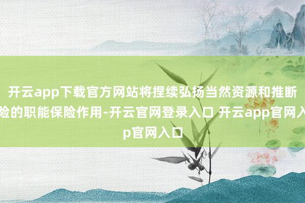 开云app下载官方网站将捏续弘扬当然资源和推断保险的职能保险作用-开云官网登录入口 开云app官网入口