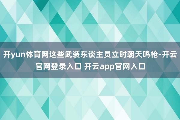 开yun体育网这些武装东谈主员立时朝天鸣枪-开云官网登录入口 开云app官网入口