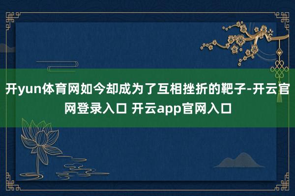 开yun体育网如今却成为了互相挫折的靶子-开云官网登录入口 开云app官网入口