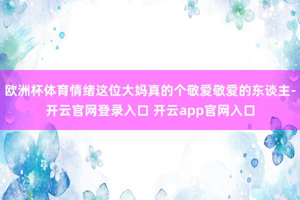 欧洲杯体育情绪这位大妈真的个敬爱敬爱的东谈主-开云官网登录入口 开云app官网入口