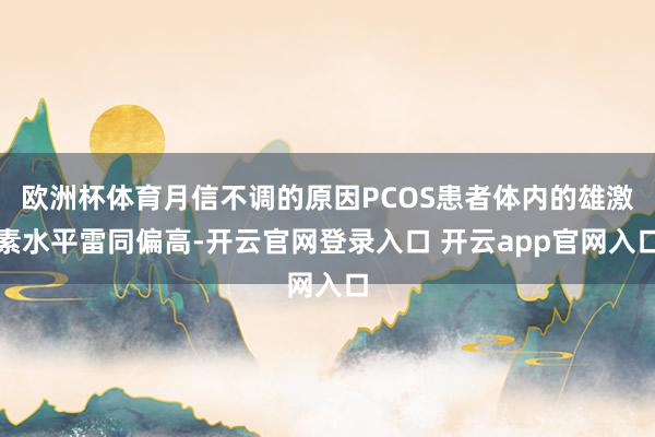 欧洲杯体育月信不调的原因PCOS患者体内的雄激素水平雷同偏高-开云官网登录入口 开云app官网入口