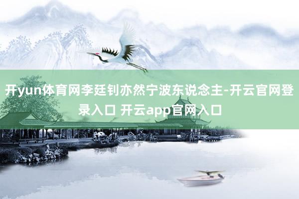 开yun体育网李廷钊亦然宁波东说念主-开云官网登录入口 开云app官网入口