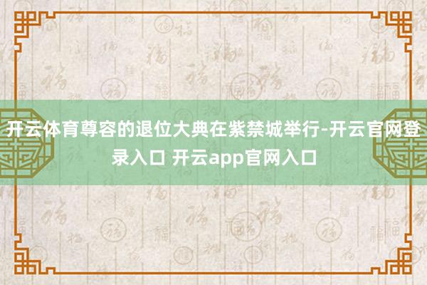 开云体育尊容的退位大典在紫禁城举行-开云官网登录入口 开云app官网入口