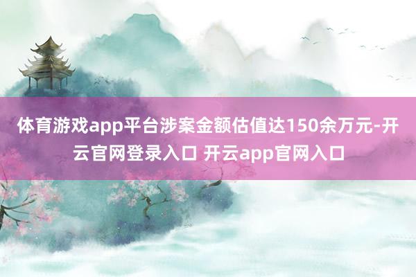 体育游戏app平台涉案金额估值达150余万元-开云官网登录入口 开云app官网入口