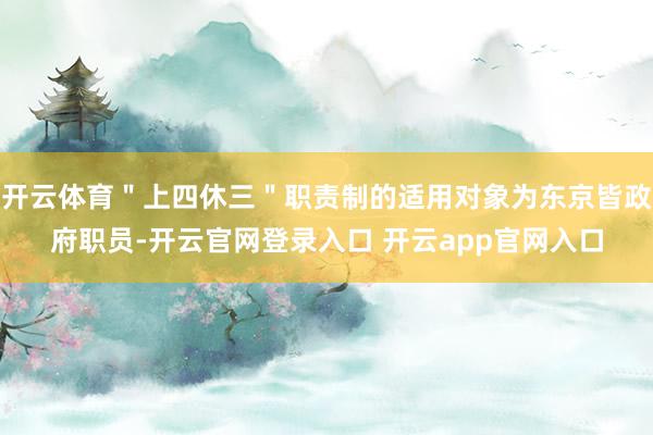 开云体育＂上四休三＂职责制的适用对象为东京皆政府职员-开云官网登录入口 开云app官网入口