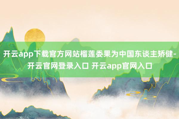 开云app下载官方网站榴莲委果为中国东谈主矫健-开云官网登录入口 开云app官网入口