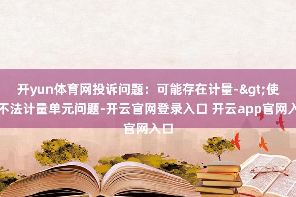开yun体育网投诉问题：可能存在计量->使用不法计量单元问题-开云官网登录入口 开云app官网入口