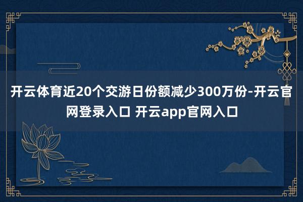 开云体育近20个交游日份额减少300万份-开云官网登录入口 开云app官网入口