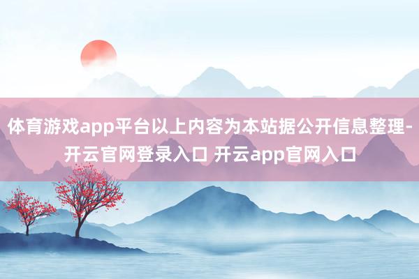 体育游戏app平台以上内容为本站据公开信息整理-开云官网登录入口 开云app官网入口