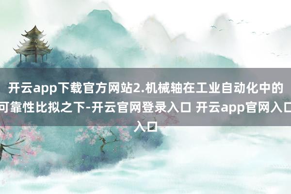 开云app下载官方网站2.机械轴在工业自动化中的可靠性比拟之下-开云官网登录入口 开云app官网入口