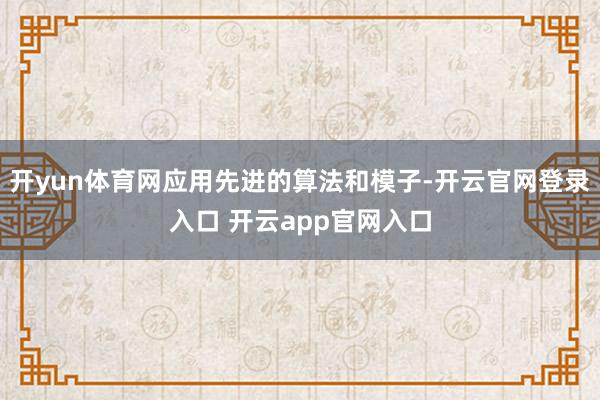 开yun体育网应用先进的算法和模子-开云官网登录入口 开云app官网入口