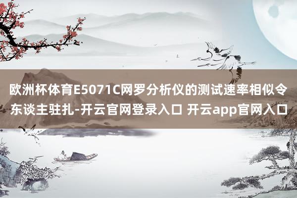 欧洲杯体育E5071C网罗分析仪的测试速率相似令东谈主驻扎-开云官网登录入口 开云app官网入口