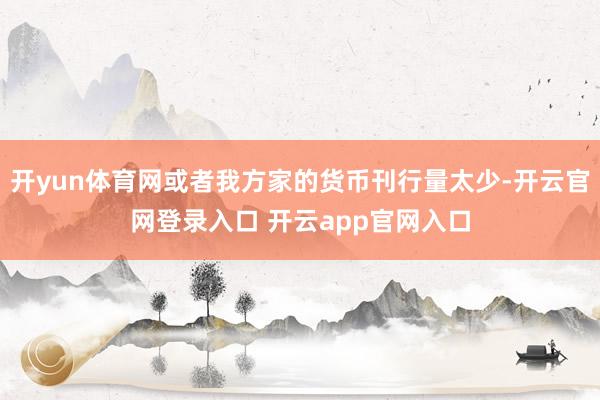 开yun体育网或者我方家的货币刊行量太少-开云官网登录入口 开云app官网入口