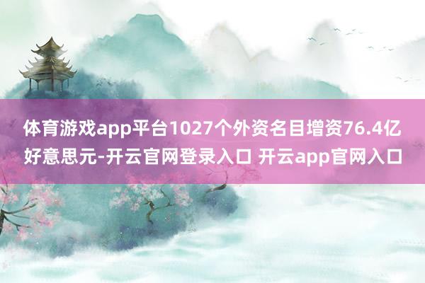 体育游戏app平台1027个外资名目增资76.4亿好意思元-开云官网登录入口 开云app官网入口