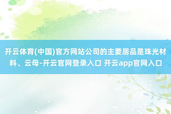 开云体育(中国)官方网站公司的主要居品是珠光材料、云母-开云官网登录入口 开云app官网入口