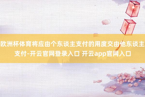 欧洲杯体育将应由个东谈主支付的用度交由他东谈主支付-开云官网登录入口 开云app官网入口