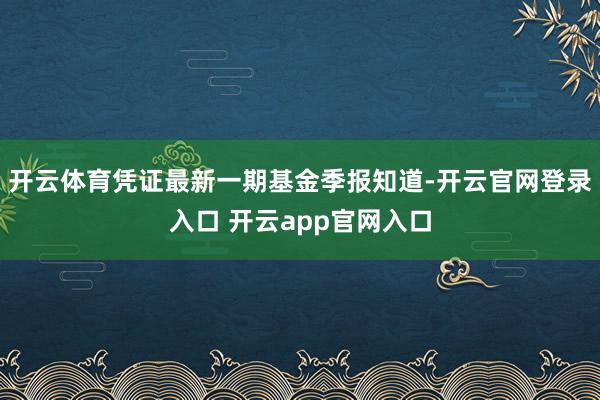 开云体育凭证最新一期基金季报知道-开云官网登录入口 开云app官网入口
