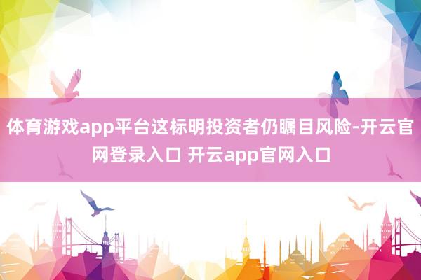 体育游戏app平台这标明投资者仍瞩目风险-开云官网登录入口 开云app官网入口