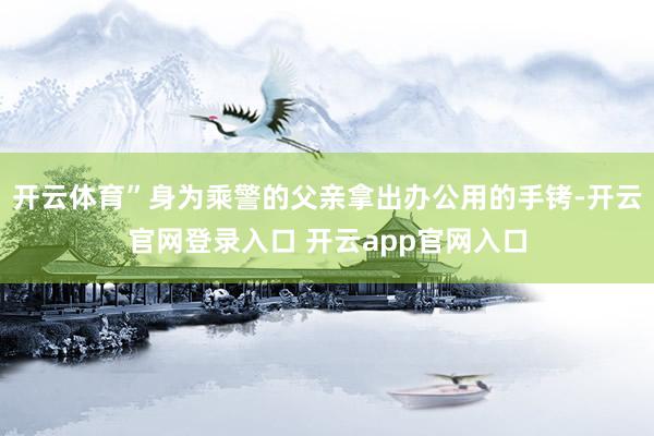 开云体育”身为乘警的父亲拿出办公用的手铐-开云官网登录入口 开云app官网入口