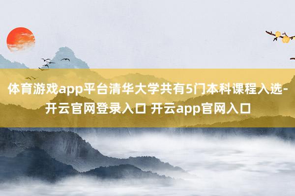 体育游戏app平台清华大学共有5门本科课程入选-开云官网登录入口 开云app官网入口