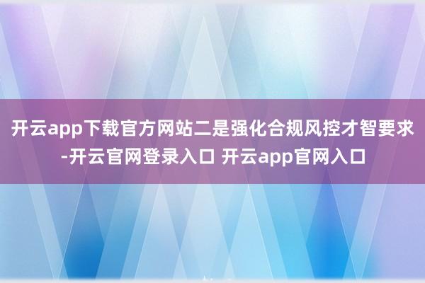 开云app下载官方网站　　二是强化合规风控才智要求-开云官网登录入口 开云app官网入口