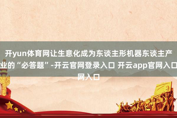 开yun体育网让生意化成为东谈主形机器东谈主产业的“必答题”-开云官网登录入口 开云app官网入口