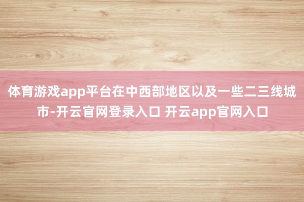 体育游戏app平台在中西部地区以及一些二三线城市-开云官网登录入口 开云app官网入口