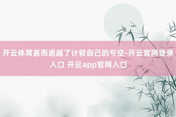 开云体育甚而逾越了计较自己的亏空-开云官网登录入口 开云app官网入口