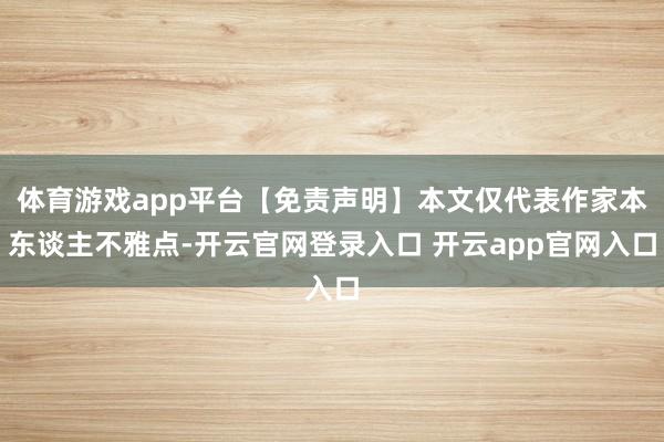 体育游戏app平台【免责声明】本文仅代表作家本东谈主不雅点-开云官网登录入口 开云app官网入口