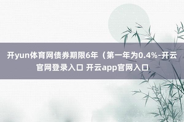 开yun体育网债券期限6年（第一年为0.4%-开云官网登录入口 开云app官网入口
