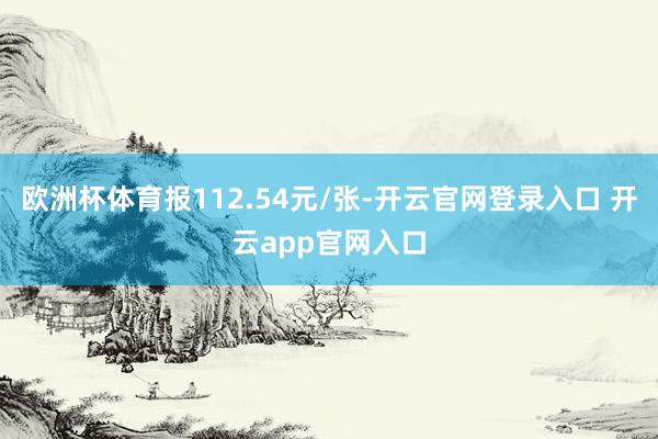 欧洲杯体育报112.54元/张-开云官网登录入口 开云app官网入口