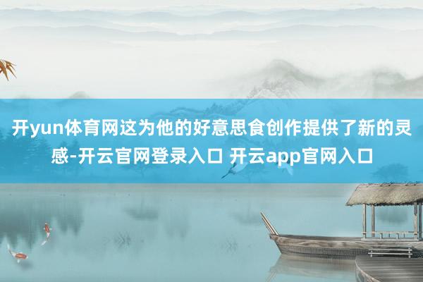 开yun体育网这为他的好意思食创作提供了新的灵感-开云官网登录入口 开云app官网入口