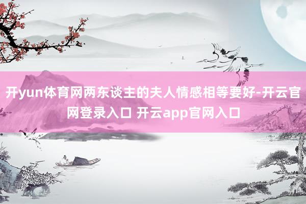 开yun体育网两东谈主的夫人情感相等要好-开云官网登录入口 开云app官网入口
