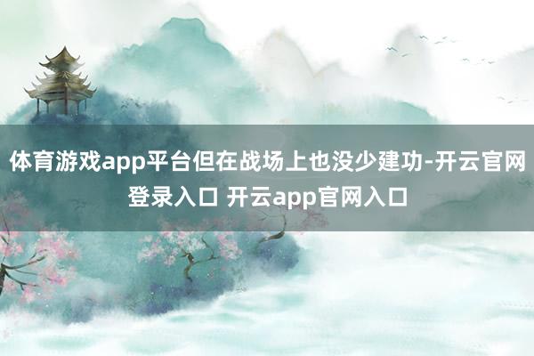 体育游戏app平台但在战场上也没少建功-开云官网登录入口 开云app官网入口
