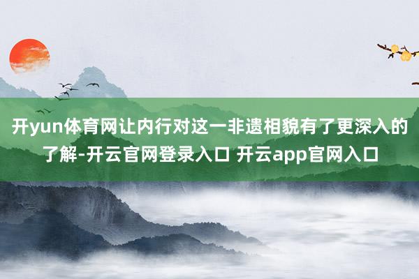 开yun体育网让内行对这一非遗相貌有了更深入的了解-开云官网登录入口 开云app官网入口