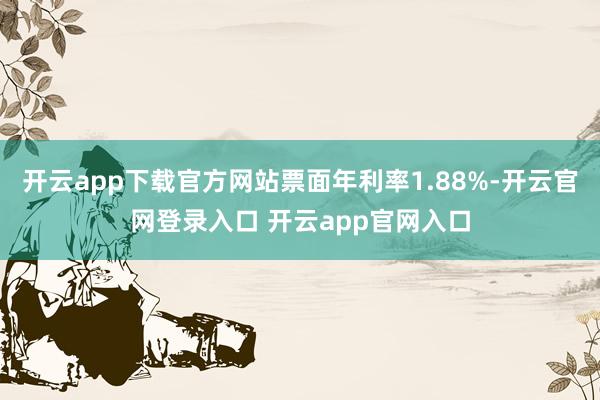 开云app下载官方网站票面年利率1.88%-开云官网登录入口 开云app官网入口