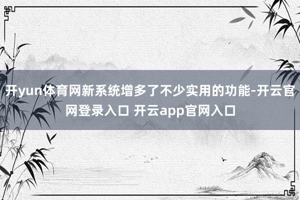 开yun体育网新系统增多了不少实用的功能-开云官网登录入口 开云app官网入口