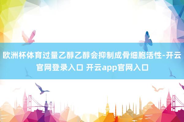 欧洲杯体育过量乙醇乙醇会抑制成骨细胞活性-开云官网登录入口 开云app官网入口