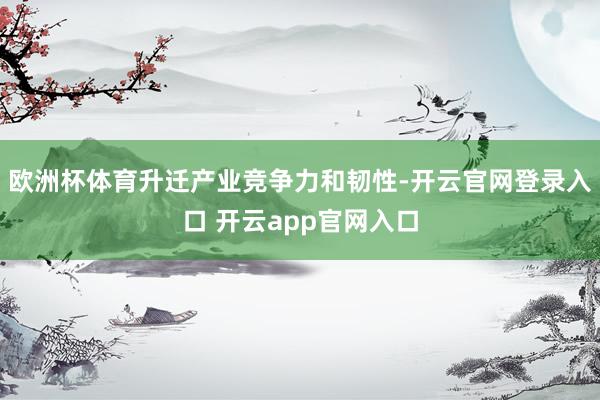 欧洲杯体育升迁产业竞争力和韧性-开云官网登录入口 开云app官网入口