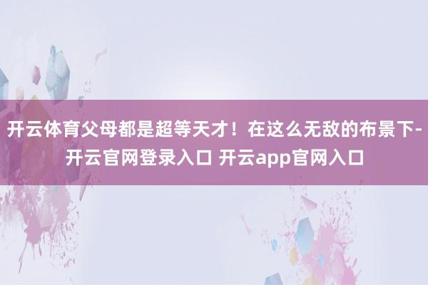 开云体育父母都是超等天才！在这么无敌的布景下-开云官网登录入口 开云app官网入口