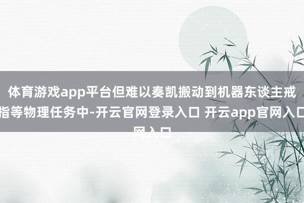 体育游戏app平台但难以奏凯搬动到机器东谈主戒指等物理任务中-开云官网登录入口 开云app官网入口