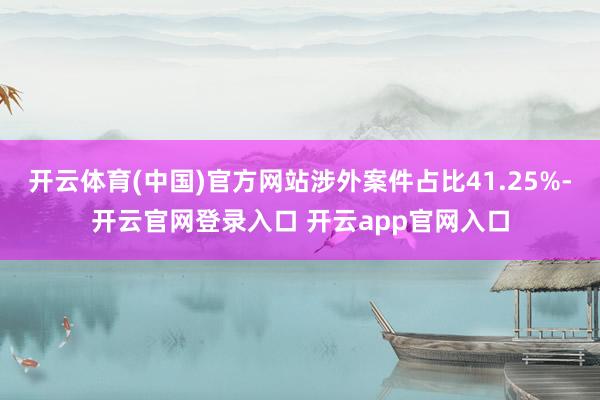 开云体育(中国)官方网站涉外案件占比41.25%-开云官网登录入口 开云app官网入口
