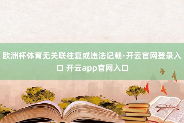 欧洲杯体育无关联往复或违法记载-开云官网登录入口 开云app官网入口