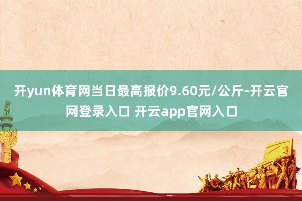 开yun体育网当日最高报价9.60元/公斤-开云官网登录入口 开云app官网入口