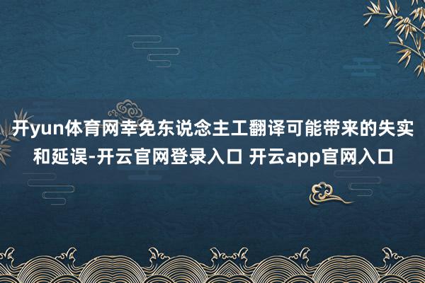 开yun体育网幸免东说念主工翻译可能带来的失实和延误-开云官网登录入口 开云app官网入口